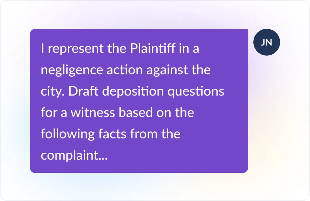 Example prompt of a user telling Lexis+ AI, I respresent the Plaintiff in a negligence action against the city. Draft deposition questions for a witness based on the following facts from the complaint...